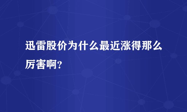 迅雷股价为什么最近涨得那么厉害啊？