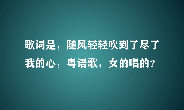 歌词是，随风轻轻吹到了尽了我的心，粤语歌，女的唱的？