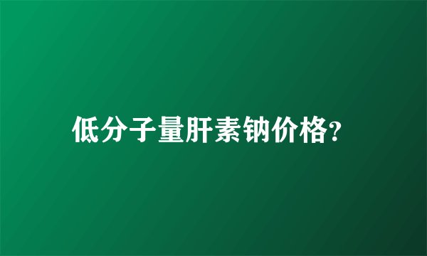 低分子量肝素钠价格？