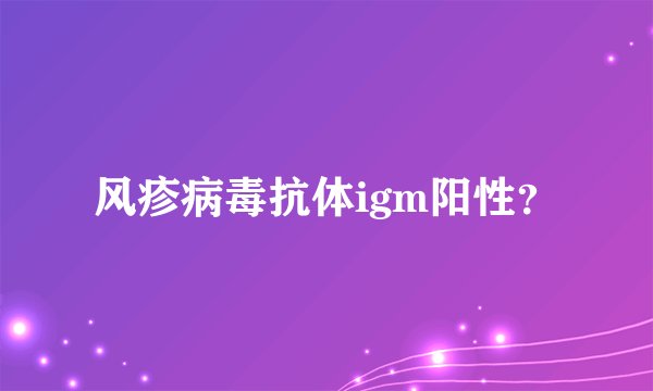 风疹病毒抗体igm阳性？