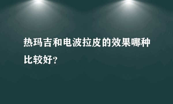 热玛吉和电波拉皮的效果哪种比较好？