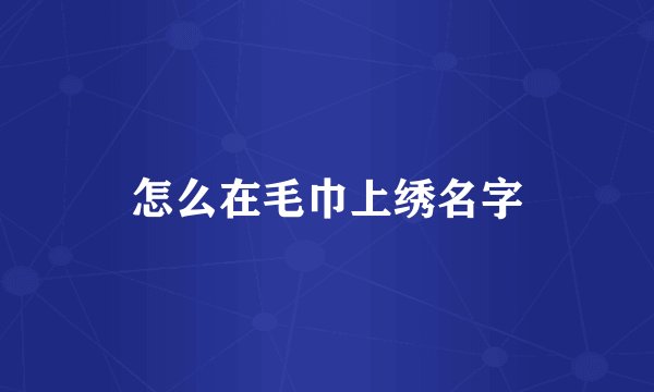 怎么在毛巾上绣名字