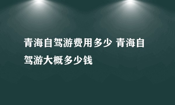 青海自驾游费用多少 青海自驾游大概多少钱