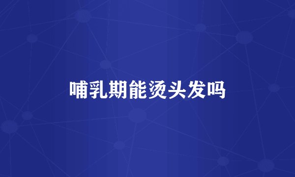 哺乳期能烫头发吗