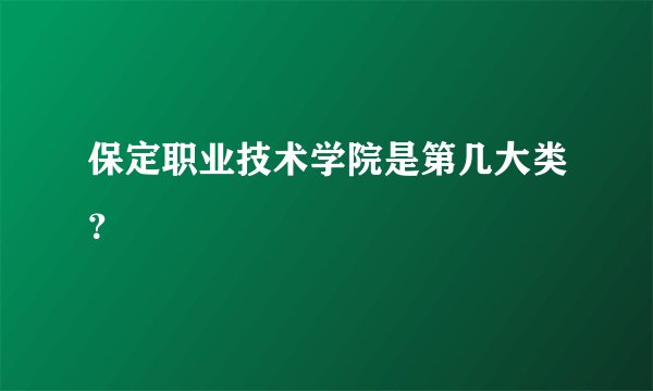 保定职业技术学院是第几大类？