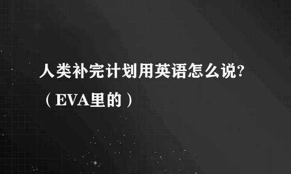 人类补完计划用英语怎么说?（EVA里的）