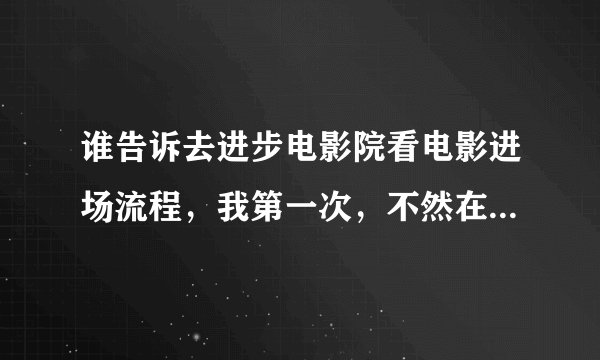 谁告诉去进步电影院看电影进场流程，我第一次，不然在女孩面前好糗