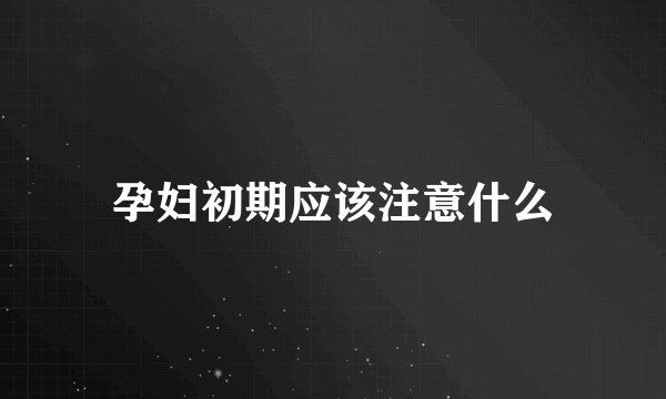 孕妇初期应该注意什么