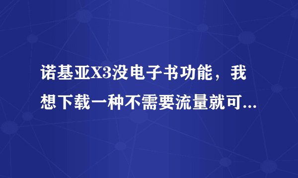 诺基亚X3没电子书功能，我想下载一种不需要流量就可看TXT的软件，因为我没手机卡，哪里下载？