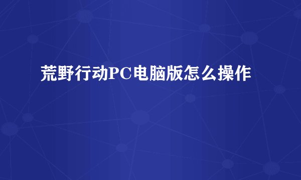 荒野行动PC电脑版怎么操作