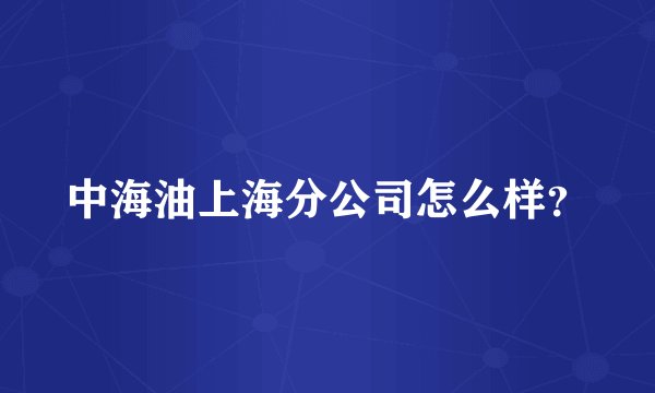 中海油上海分公司怎么样？