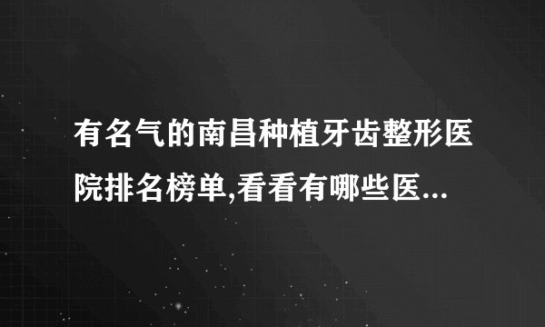 有名气的南昌种植牙齿整形医院排名榜单,看看有哪些医院上榜?
