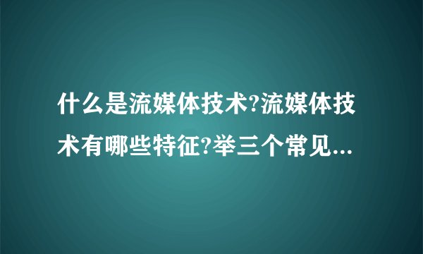 什么是流媒体技术?流媒体技术有哪些特征?举三个常见的流媒体格式,并说明流媒体应用的方式与领域?