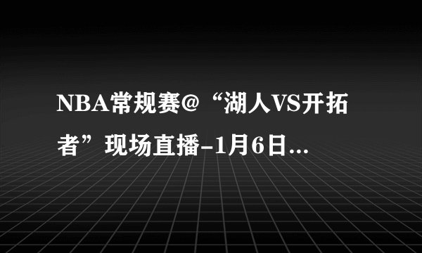 NBA常规赛@“湖人VS开拓者”现场直播-1月6日湖人VS开拓者视频