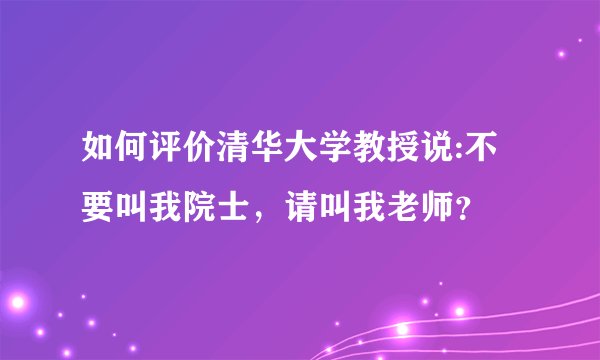如何评价清华大学教授说:不要叫我院士，请叫我老师？