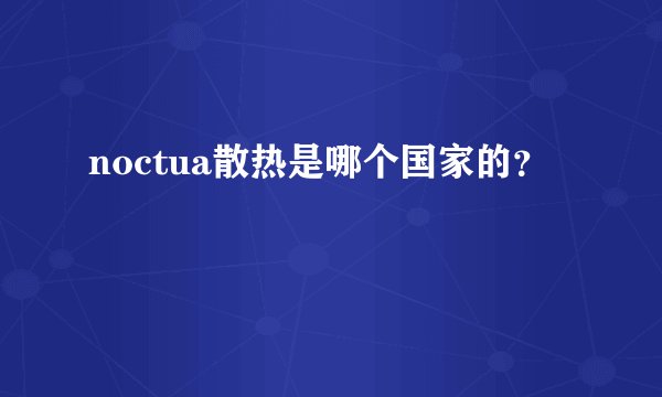noctua散热是哪个国家的？