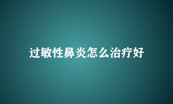 过敏性鼻炎怎么治疗好
