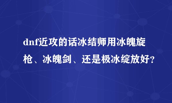 dnf近攻的话冰结师用冰魄旋枪、冰魄剑、还是极冰绽放好？