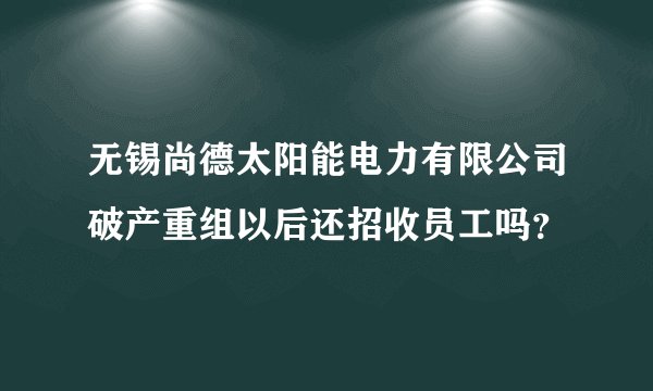无锡尚德太阳能电力有限公司破产重组以后还招收员工吗？