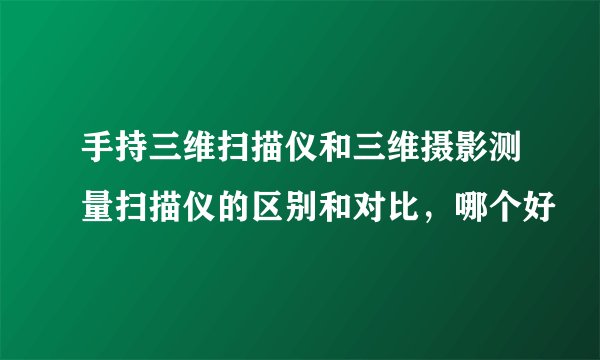 手持三维扫描仪和三维摄影测量扫描仪的区别和对比，哪个好