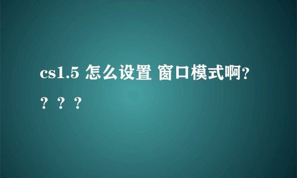 cs1.5 怎么设置 窗口模式啊？？？？