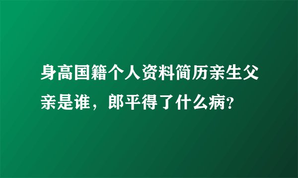 身高国籍个人资料简历亲生父亲是谁，郎平得了什么病？