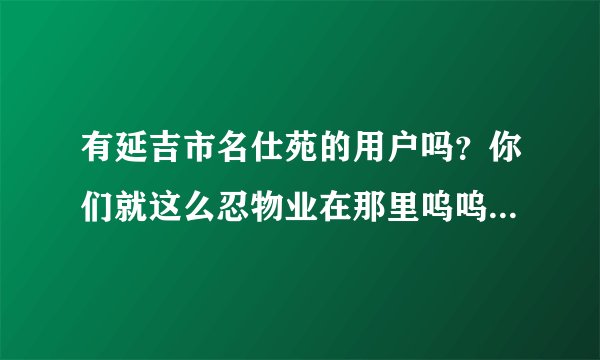 有延吉市名仕苑的用户吗？你们就这么忍物业在那里呜呜璇璇的啊？
