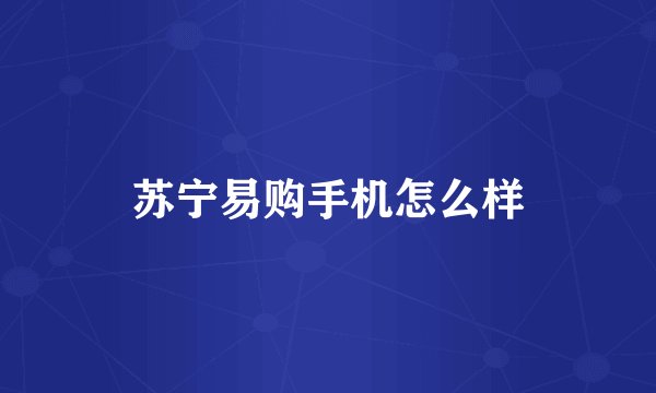 苏宁易购手机怎么样