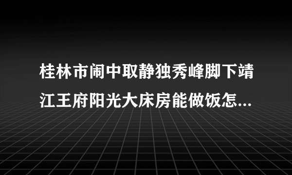 桂林市闹中取静独秀峰脚下靖江王府阳光大床房能做饭怎么样？有什么好玩的地方？
