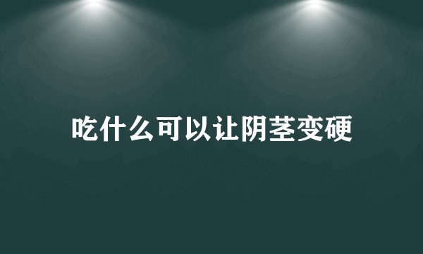 吃什么可以让阴茎变硬