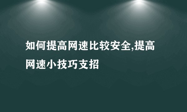 如何提高网速比较安全,提高网速小技巧支招