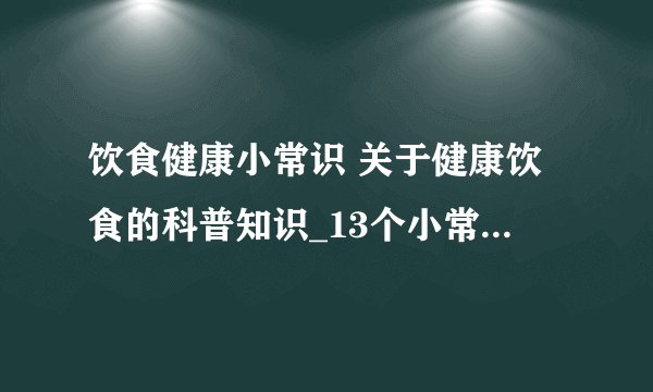 饮食健康小常识 关于健康饮食的科普知识_13个小常识有益身体健康