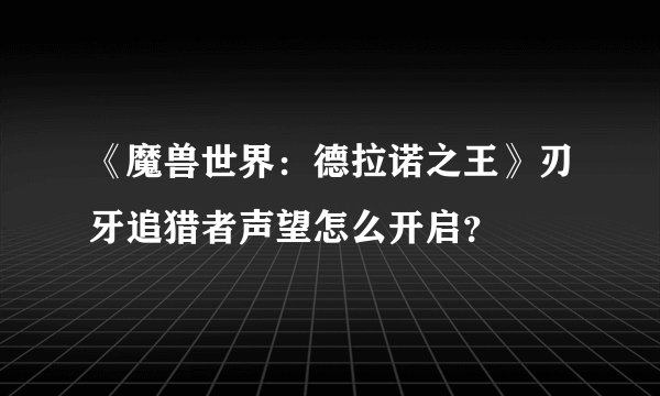 《魔兽世界：德拉诺之王》刃牙追猎者声望怎么开启？