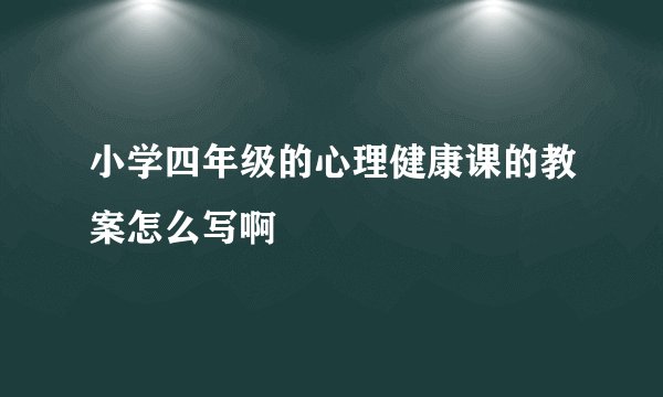 小学四年级的心理健康课的教案怎么写啊