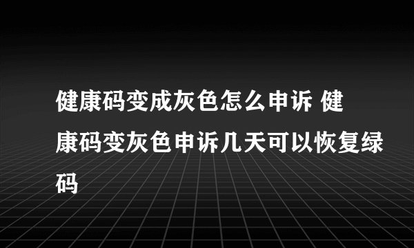 健康码变成灰色怎么申诉 健康码变灰色申诉几天可以恢复绿码