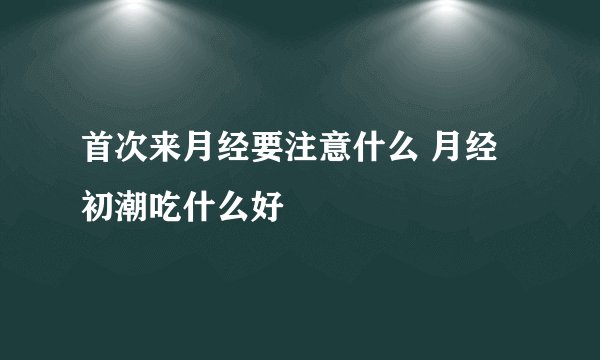 首次来月经要注意什么 月经初潮吃什么好