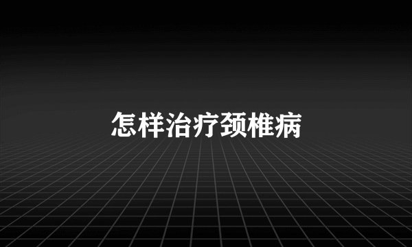 怎样治疗颈椎病