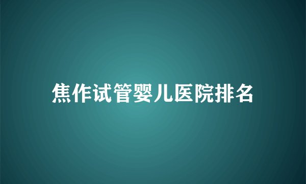 焦作试管婴儿医院排名