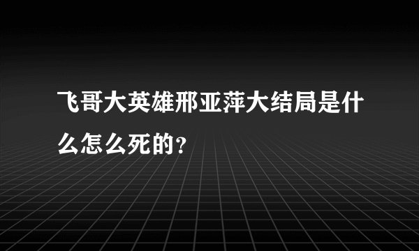 飞哥大英雄邢亚萍大结局是什么怎么死的？