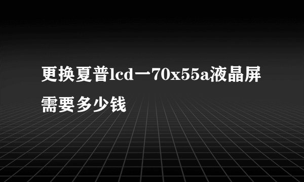 更换夏普lcd一70x55a液晶屏需要多少钱