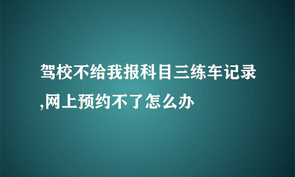 驾校不给我报科目三练车记录,网上预约不了怎么办
