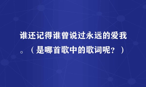 谁还记得谁曾说过永远的爱我。（是哪首歌中的歌词呢？）