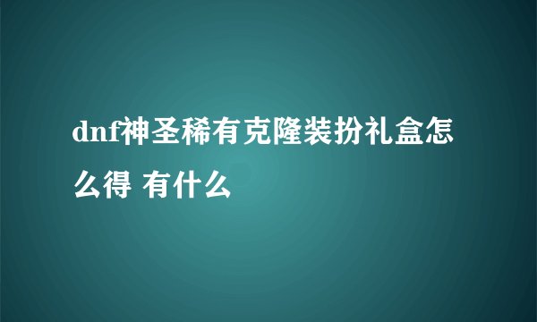 dnf神圣稀有克隆装扮礼盒怎么得 有什么