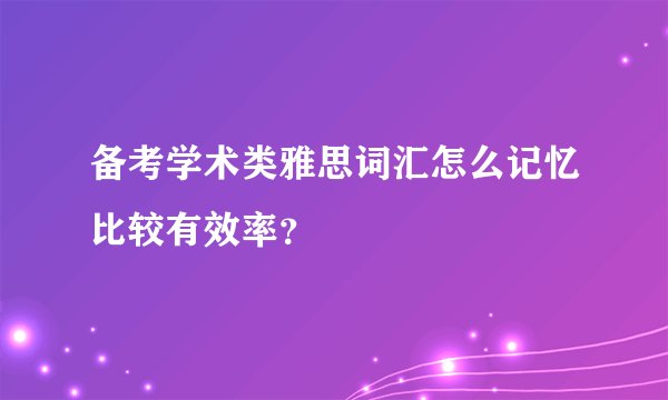 备考学术类雅思词汇怎么记忆比较有效率？
