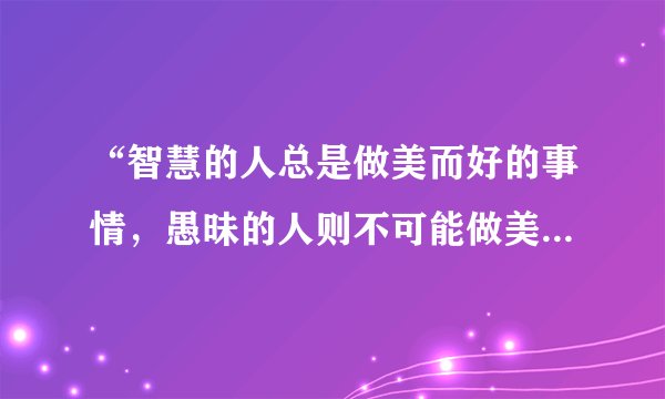 “智慧的人总是做美而好的事情，愚昧的人则不可能做美而好的事，即使他们试着去做，也是要失败的。”材料反映苏格拉底主张（　　）A.