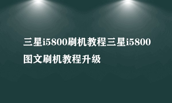 三星i5800刷机教程三星i5800图文刷机教程升级