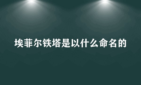 埃菲尔铁塔是以什么命名的