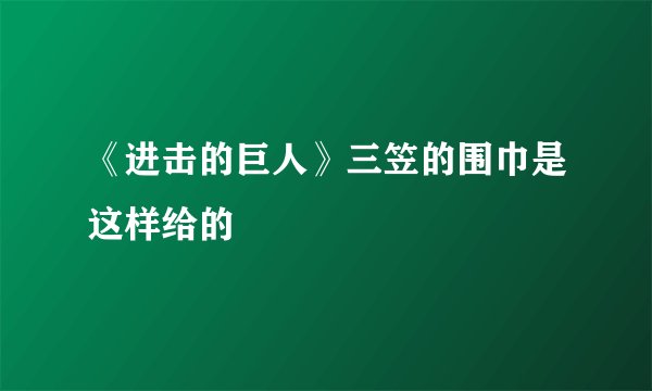 《进击的巨人》三笠的围巾是这样给的