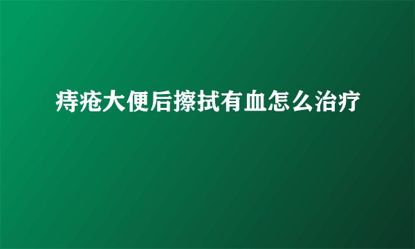 痔疮大便后擦拭有血怎么治疗