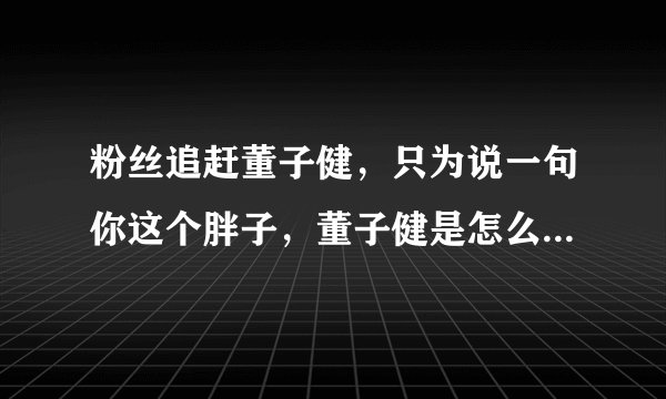 粉丝追赶董子健，只为说一句你这个胖子，董子健是怎么成名的？